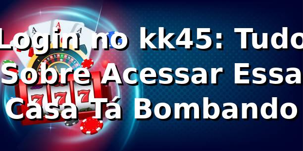 Login no kk45: Tudo Sobre Acessar Essa Casa Tá Bombando 🎰